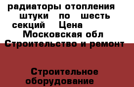 радиаторы отопления.3(штуки)  по 6(шесть)секций. › Цена ­ 3 500 - Московская обл. Строительство и ремонт » Строительное оборудование   